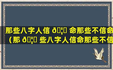 那些八字人信 🦍 命那些不信命（那 🦆 些八字人信命那些不信命什么意思）